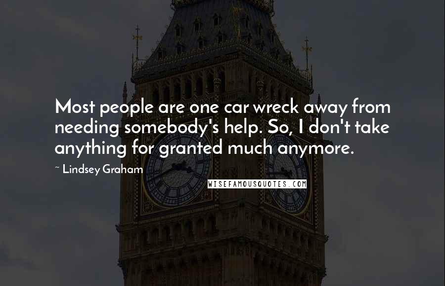 Lindsey Graham Quotes: Most people are one car wreck away from needing somebody's help. So, I don't take anything for granted much anymore.