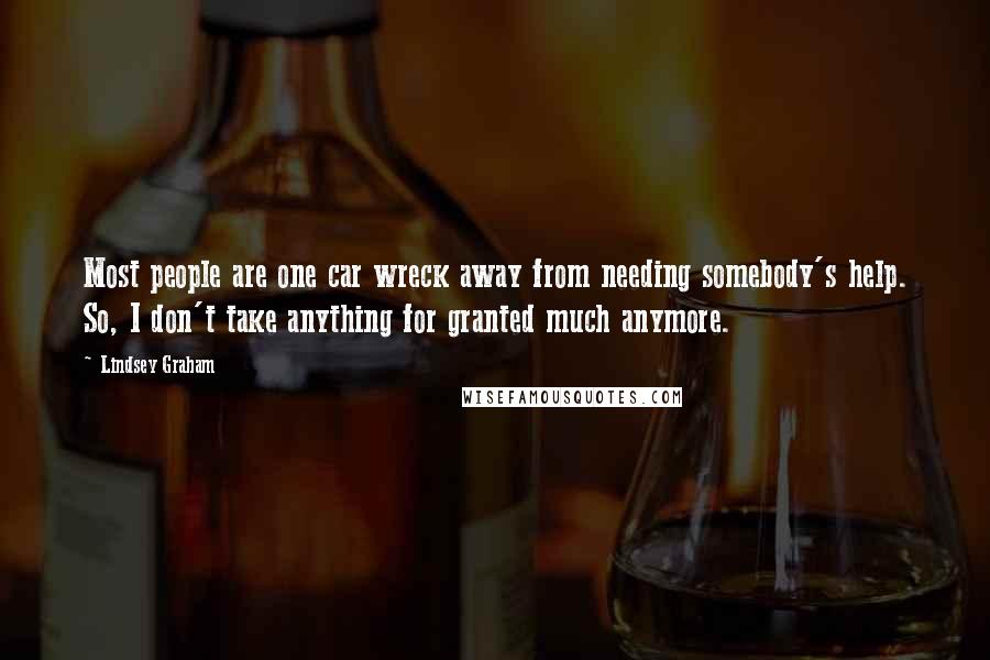 Lindsey Graham Quotes: Most people are one car wreck away from needing somebody's help. So, I don't take anything for granted much anymore.