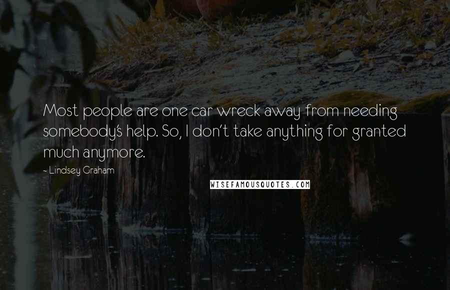 Lindsey Graham Quotes: Most people are one car wreck away from needing somebody's help. So, I don't take anything for granted much anymore.