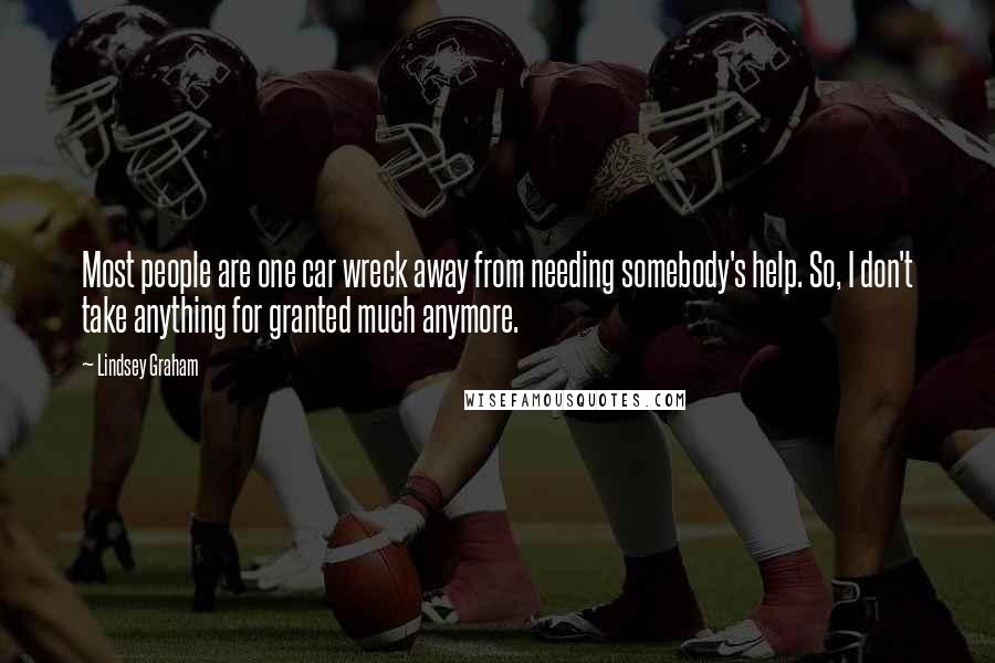 Lindsey Graham Quotes: Most people are one car wreck away from needing somebody's help. So, I don't take anything for granted much anymore.