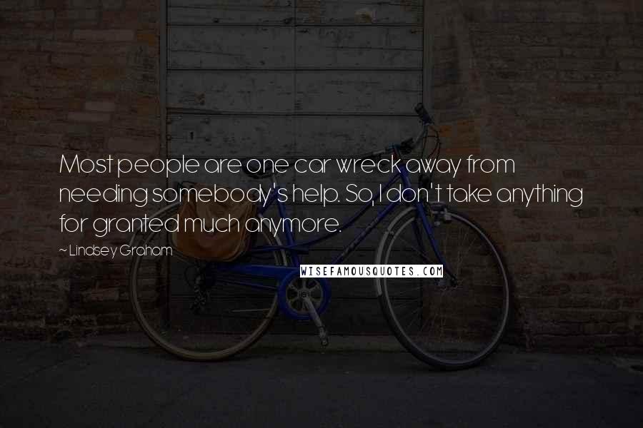 Lindsey Graham Quotes: Most people are one car wreck away from needing somebody's help. So, I don't take anything for granted much anymore.