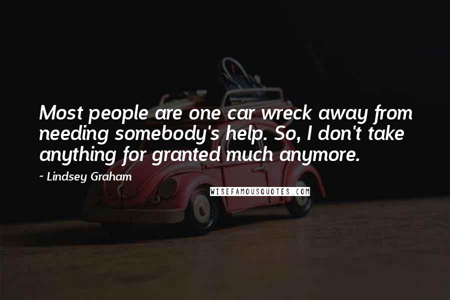 Lindsey Graham Quotes: Most people are one car wreck away from needing somebody's help. So, I don't take anything for granted much anymore.