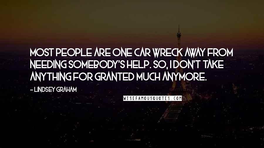 Lindsey Graham Quotes: Most people are one car wreck away from needing somebody's help. So, I don't take anything for granted much anymore.