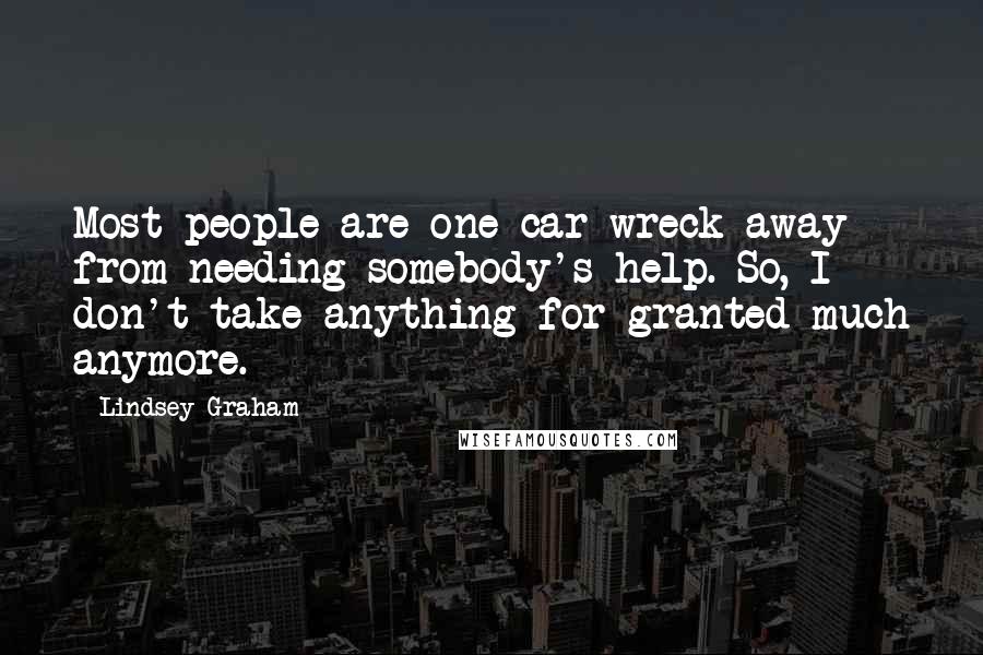 Lindsey Graham Quotes: Most people are one car wreck away from needing somebody's help. So, I don't take anything for granted much anymore.