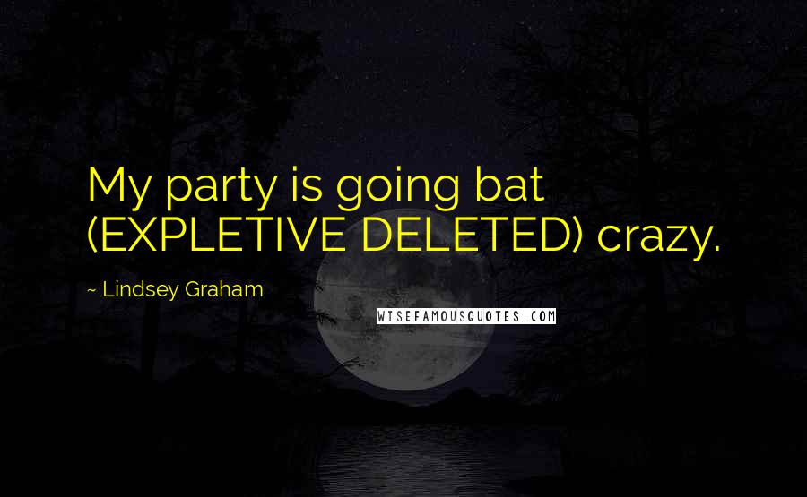 Lindsey Graham Quotes: My party is going bat (EXPLETIVE DELETED) crazy.