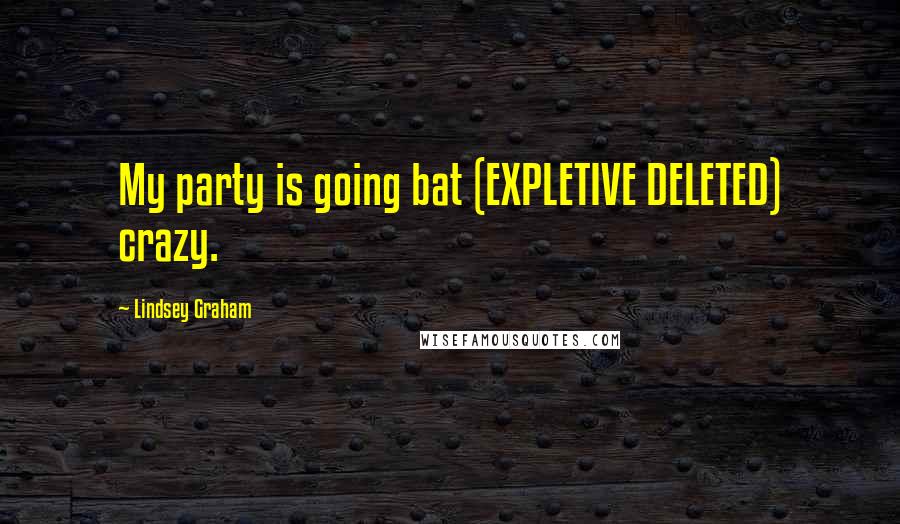 Lindsey Graham Quotes: My party is going bat (EXPLETIVE DELETED) crazy.