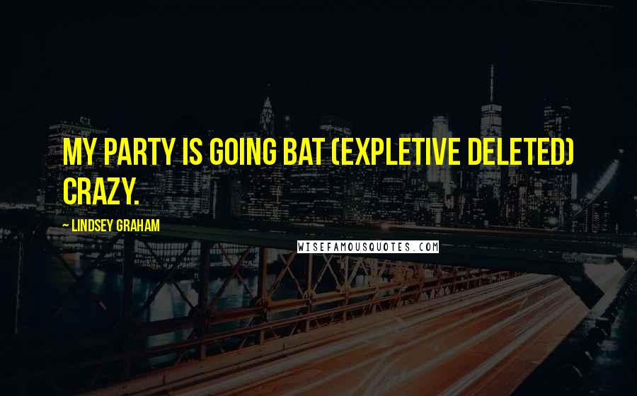 Lindsey Graham Quotes: My party is going bat (EXPLETIVE DELETED) crazy.