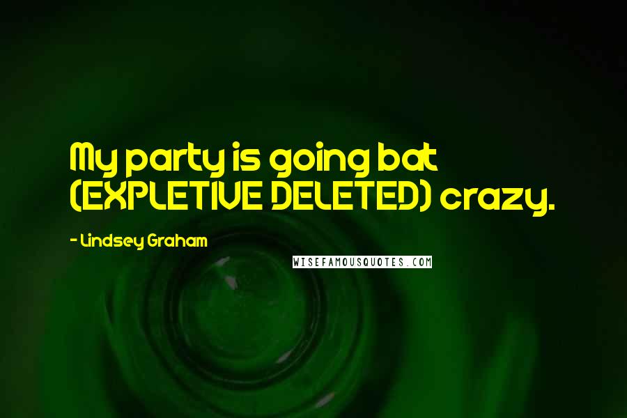 Lindsey Graham Quotes: My party is going bat (EXPLETIVE DELETED) crazy.