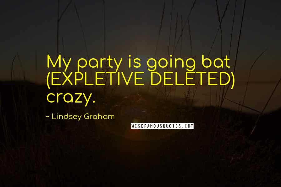 Lindsey Graham Quotes: My party is going bat (EXPLETIVE DELETED) crazy.