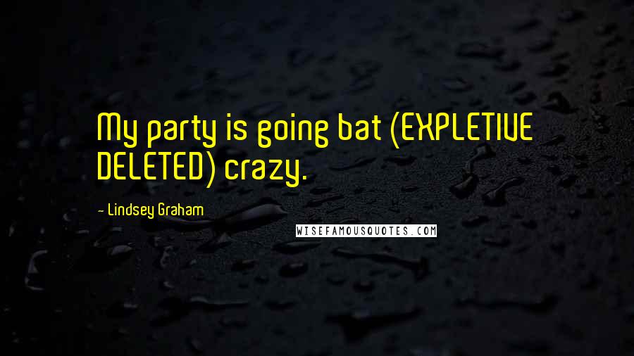 Lindsey Graham Quotes: My party is going bat (EXPLETIVE DELETED) crazy.
