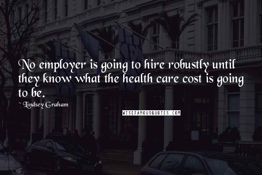 Lindsey Graham Quotes: No employer is going to hire robustly until they know what the health care cost is going to be.