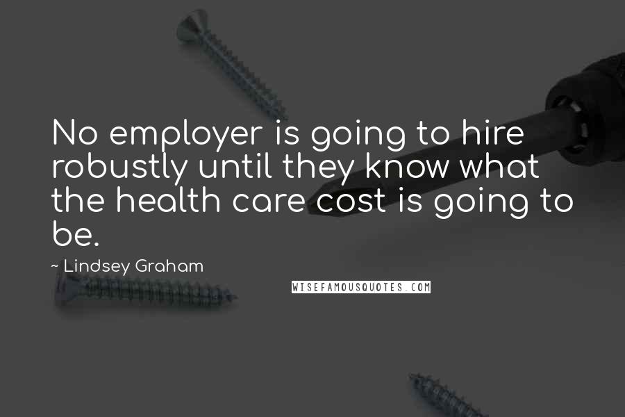 Lindsey Graham Quotes: No employer is going to hire robustly until they know what the health care cost is going to be.