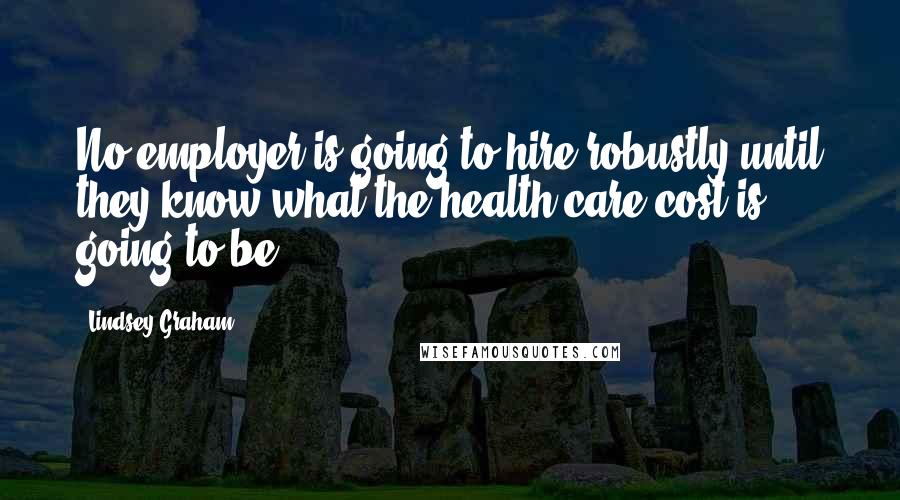 Lindsey Graham Quotes: No employer is going to hire robustly until they know what the health care cost is going to be.