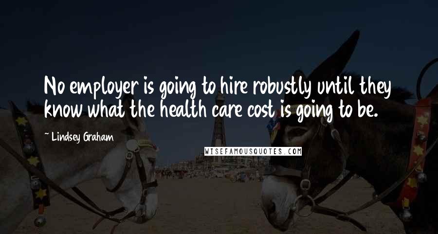 Lindsey Graham Quotes: No employer is going to hire robustly until they know what the health care cost is going to be.