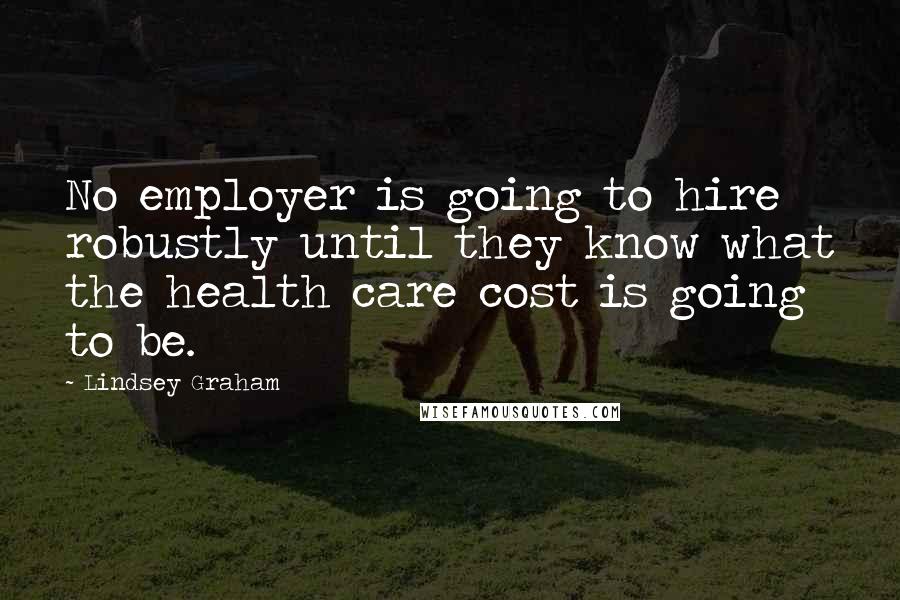 Lindsey Graham Quotes: No employer is going to hire robustly until they know what the health care cost is going to be.