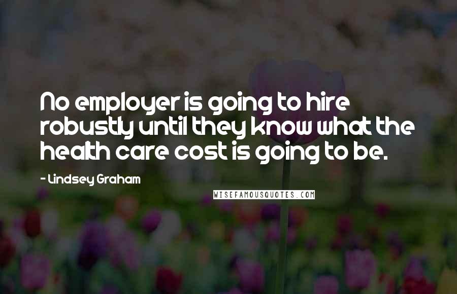 Lindsey Graham Quotes: No employer is going to hire robustly until they know what the health care cost is going to be.