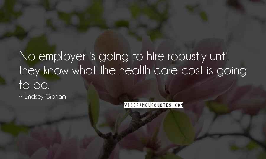Lindsey Graham Quotes: No employer is going to hire robustly until they know what the health care cost is going to be.