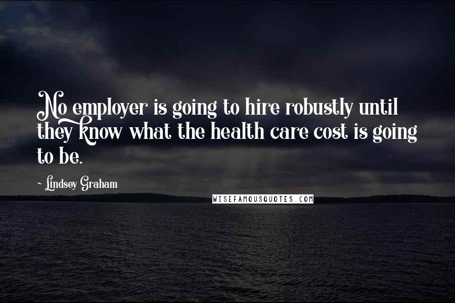 Lindsey Graham Quotes: No employer is going to hire robustly until they know what the health care cost is going to be.