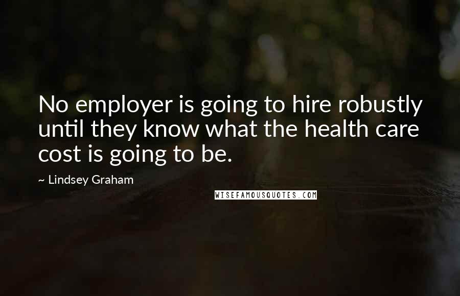 Lindsey Graham Quotes: No employer is going to hire robustly until they know what the health care cost is going to be.