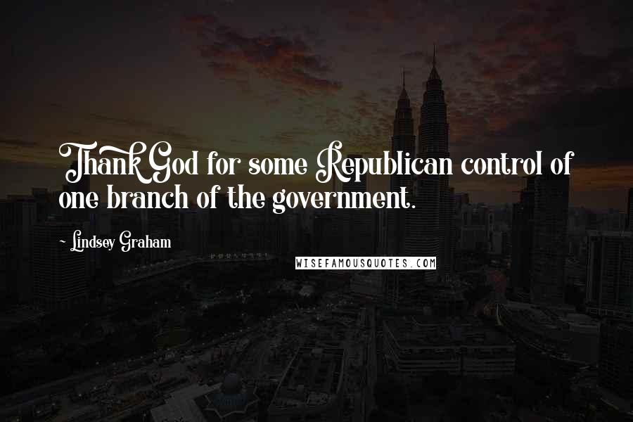Lindsey Graham Quotes: Thank God for some Republican control of one branch of the government.