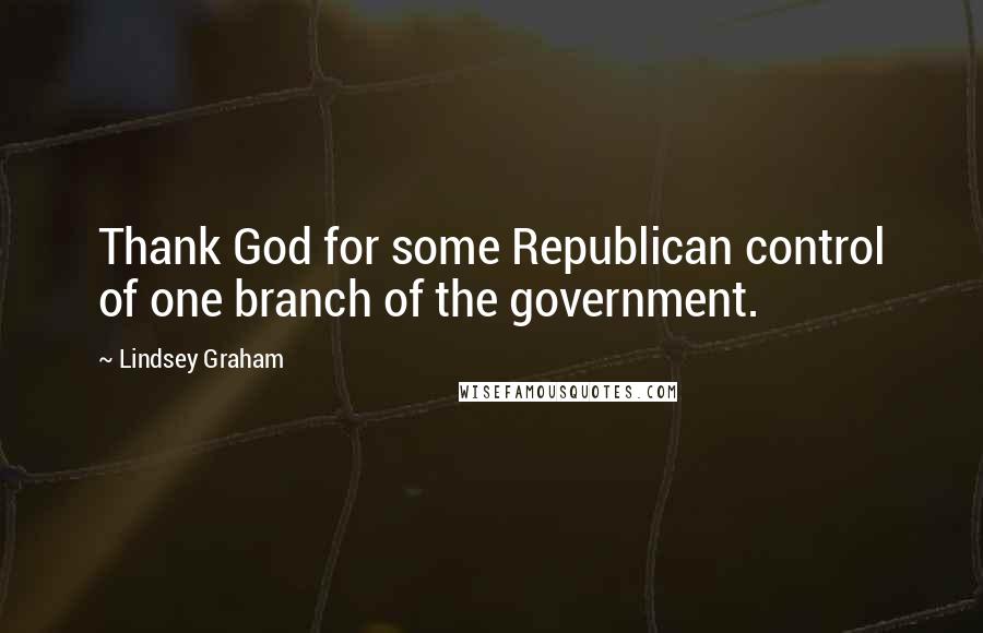 Lindsey Graham Quotes: Thank God for some Republican control of one branch of the government.