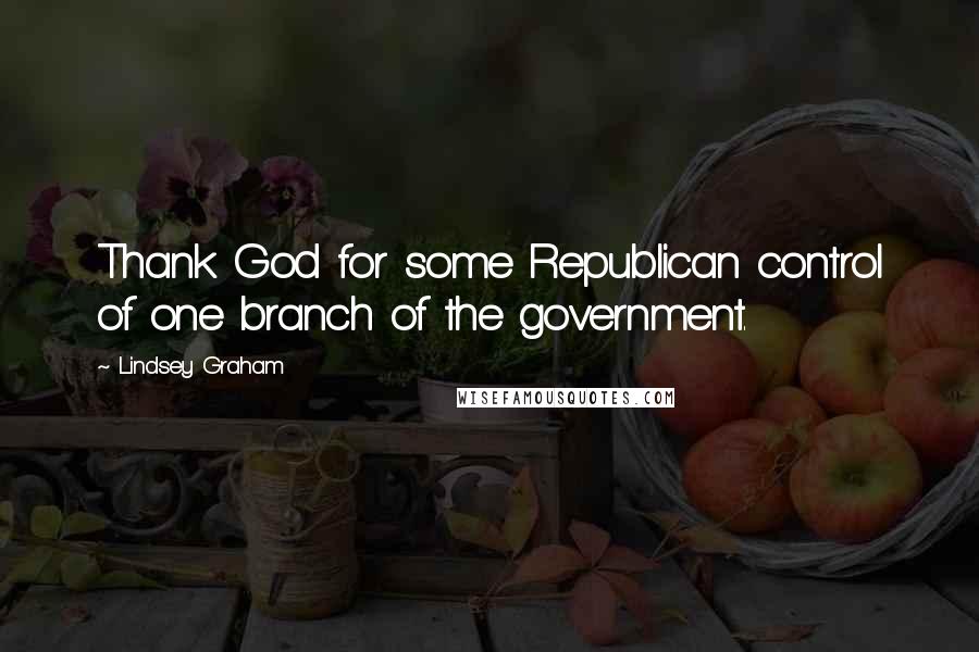 Lindsey Graham Quotes: Thank God for some Republican control of one branch of the government.