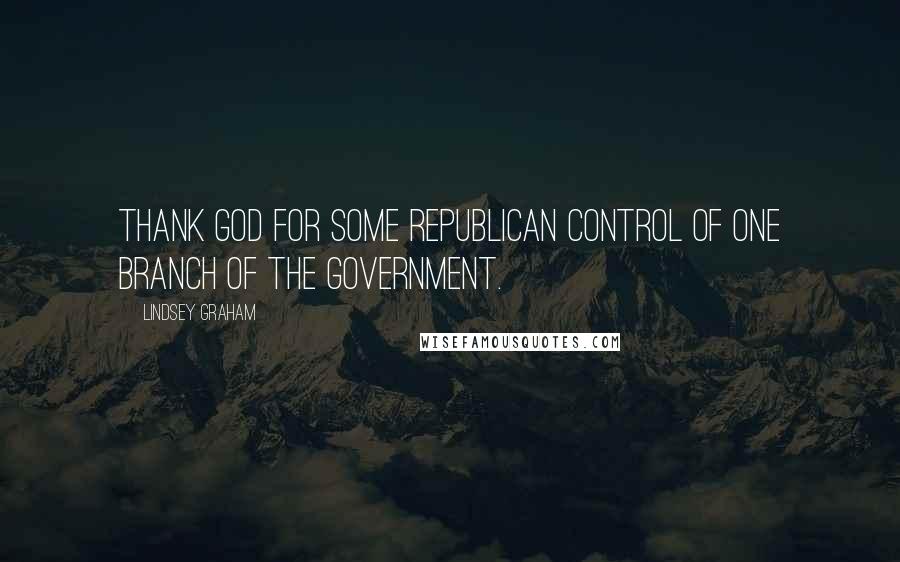 Lindsey Graham Quotes: Thank God for some Republican control of one branch of the government.