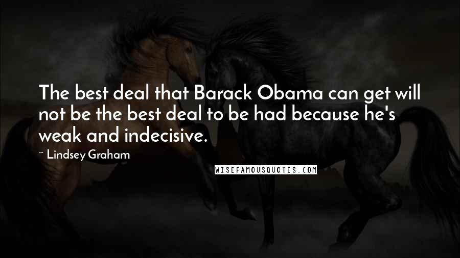 Lindsey Graham Quotes: The best deal that Barack Obama can get will not be the best deal to be had because he's weak and indecisive.