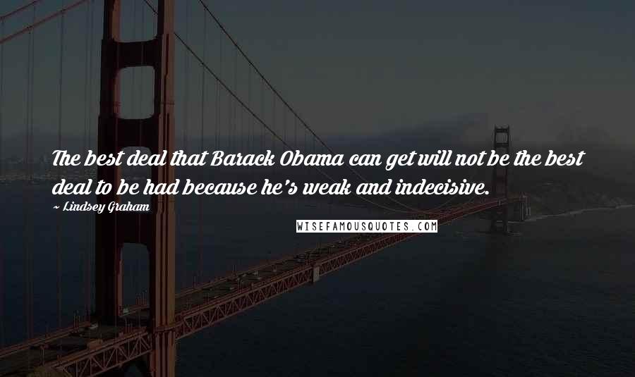 Lindsey Graham Quotes: The best deal that Barack Obama can get will not be the best deal to be had because he's weak and indecisive.