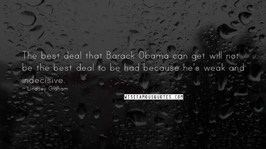 Lindsey Graham Quotes: The best deal that Barack Obama can get will not be the best deal to be had because he's weak and indecisive.