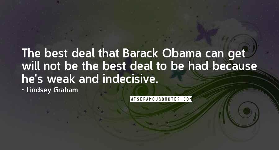 Lindsey Graham Quotes: The best deal that Barack Obama can get will not be the best deal to be had because he's weak and indecisive.