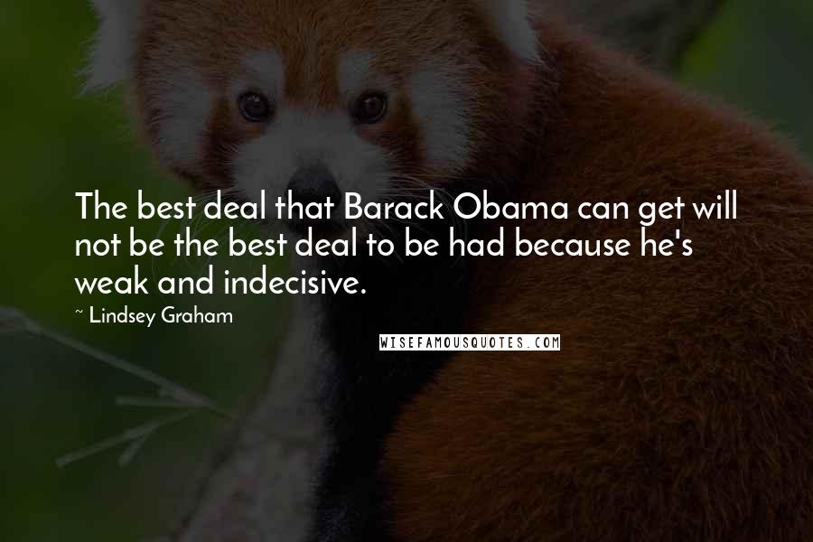 Lindsey Graham Quotes: The best deal that Barack Obama can get will not be the best deal to be had because he's weak and indecisive.