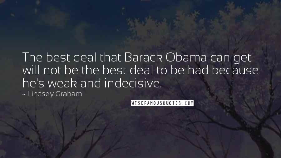 Lindsey Graham Quotes: The best deal that Barack Obama can get will not be the best deal to be had because he's weak and indecisive.