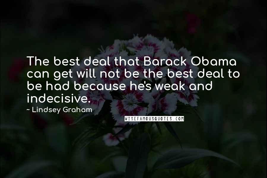Lindsey Graham Quotes: The best deal that Barack Obama can get will not be the best deal to be had because he's weak and indecisive.
