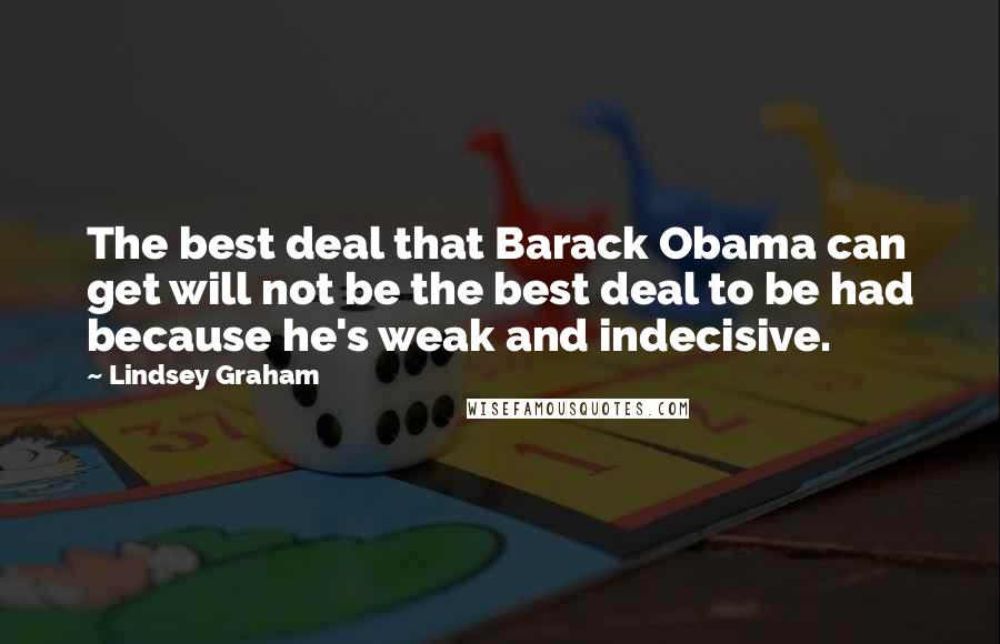 Lindsey Graham Quotes: The best deal that Barack Obama can get will not be the best deal to be had because he's weak and indecisive.