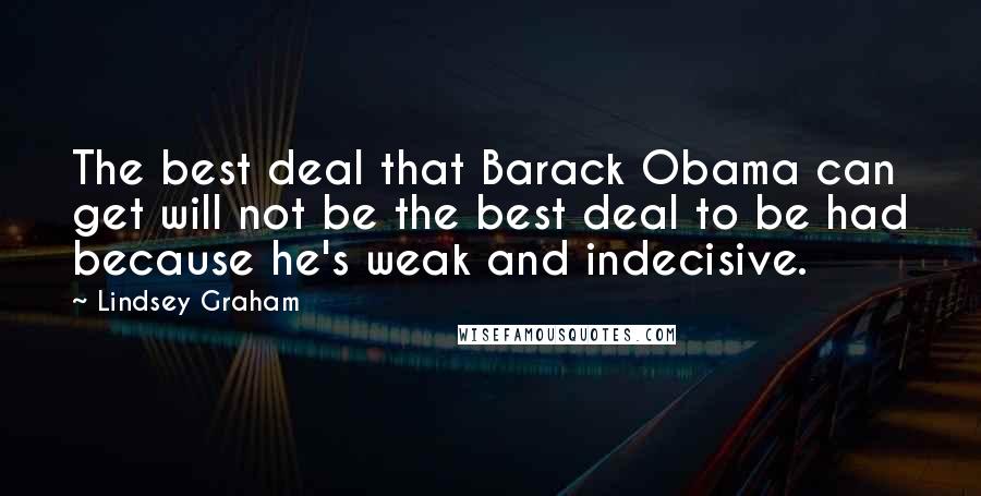 Lindsey Graham Quotes: The best deal that Barack Obama can get will not be the best deal to be had because he's weak and indecisive.