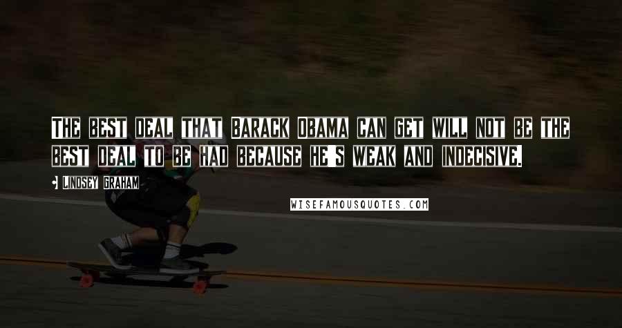 Lindsey Graham Quotes: The best deal that Barack Obama can get will not be the best deal to be had because he's weak and indecisive.