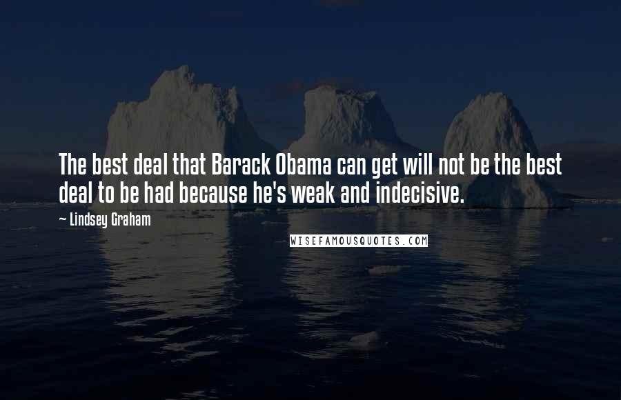 Lindsey Graham Quotes: The best deal that Barack Obama can get will not be the best deal to be had because he's weak and indecisive.