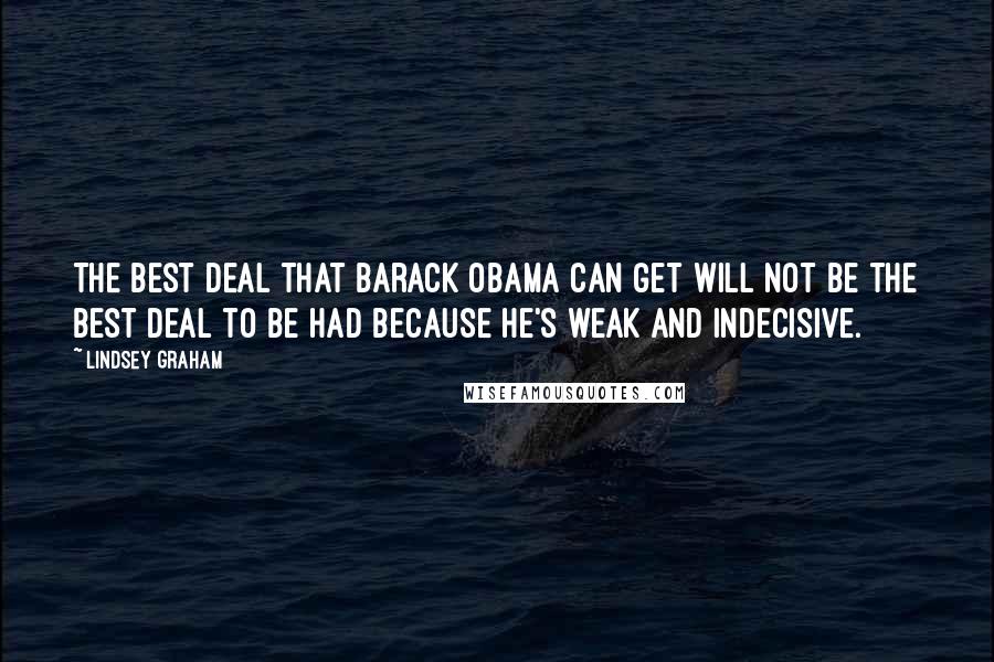 Lindsey Graham Quotes: The best deal that Barack Obama can get will not be the best deal to be had because he's weak and indecisive.