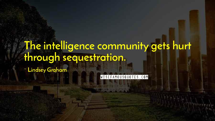 Lindsey Graham Quotes: The intelligence community gets hurt through sequestration.