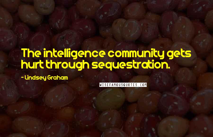 Lindsey Graham Quotes: The intelligence community gets hurt through sequestration.