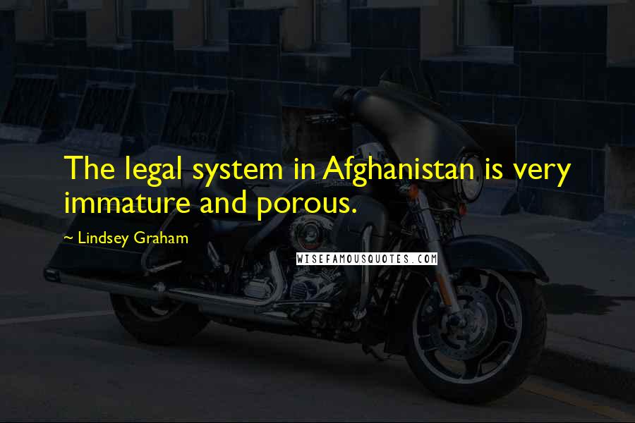 Lindsey Graham Quotes: The legal system in Afghanistan is very immature and porous.