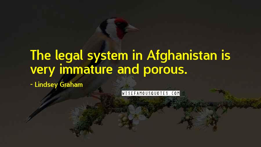 Lindsey Graham Quotes: The legal system in Afghanistan is very immature and porous.