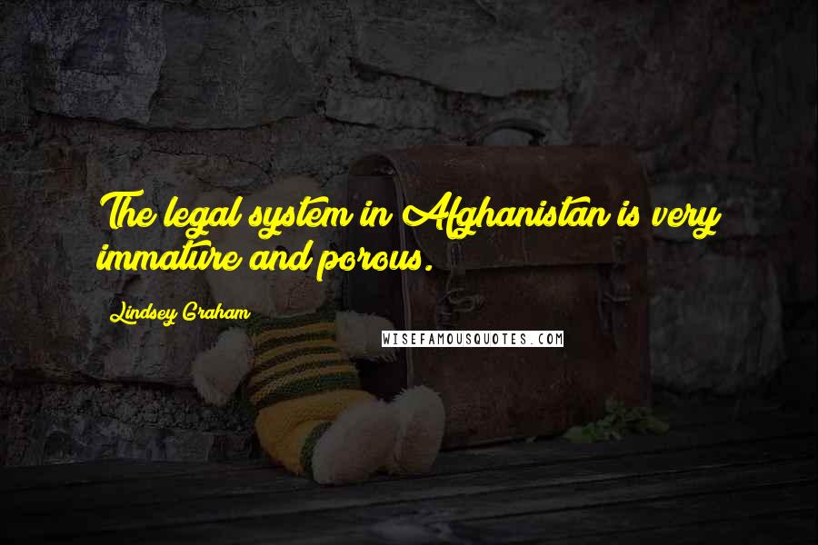 Lindsey Graham Quotes: The legal system in Afghanistan is very immature and porous.