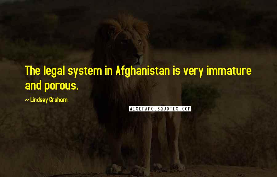 Lindsey Graham Quotes: The legal system in Afghanistan is very immature and porous.