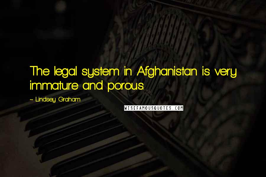 Lindsey Graham Quotes: The legal system in Afghanistan is very immature and porous.