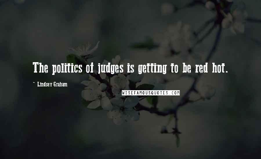 Lindsey Graham Quotes: The politics of judges is getting to be red hot.