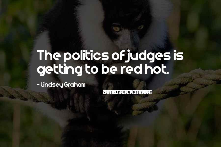 Lindsey Graham Quotes: The politics of judges is getting to be red hot.