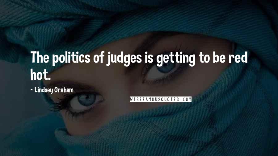 Lindsey Graham Quotes: The politics of judges is getting to be red hot.