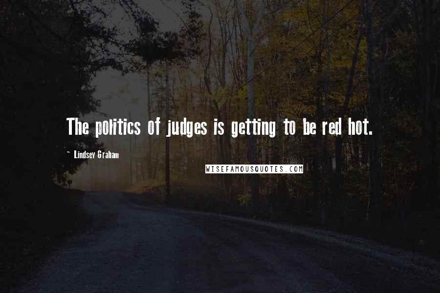 Lindsey Graham Quotes: The politics of judges is getting to be red hot.